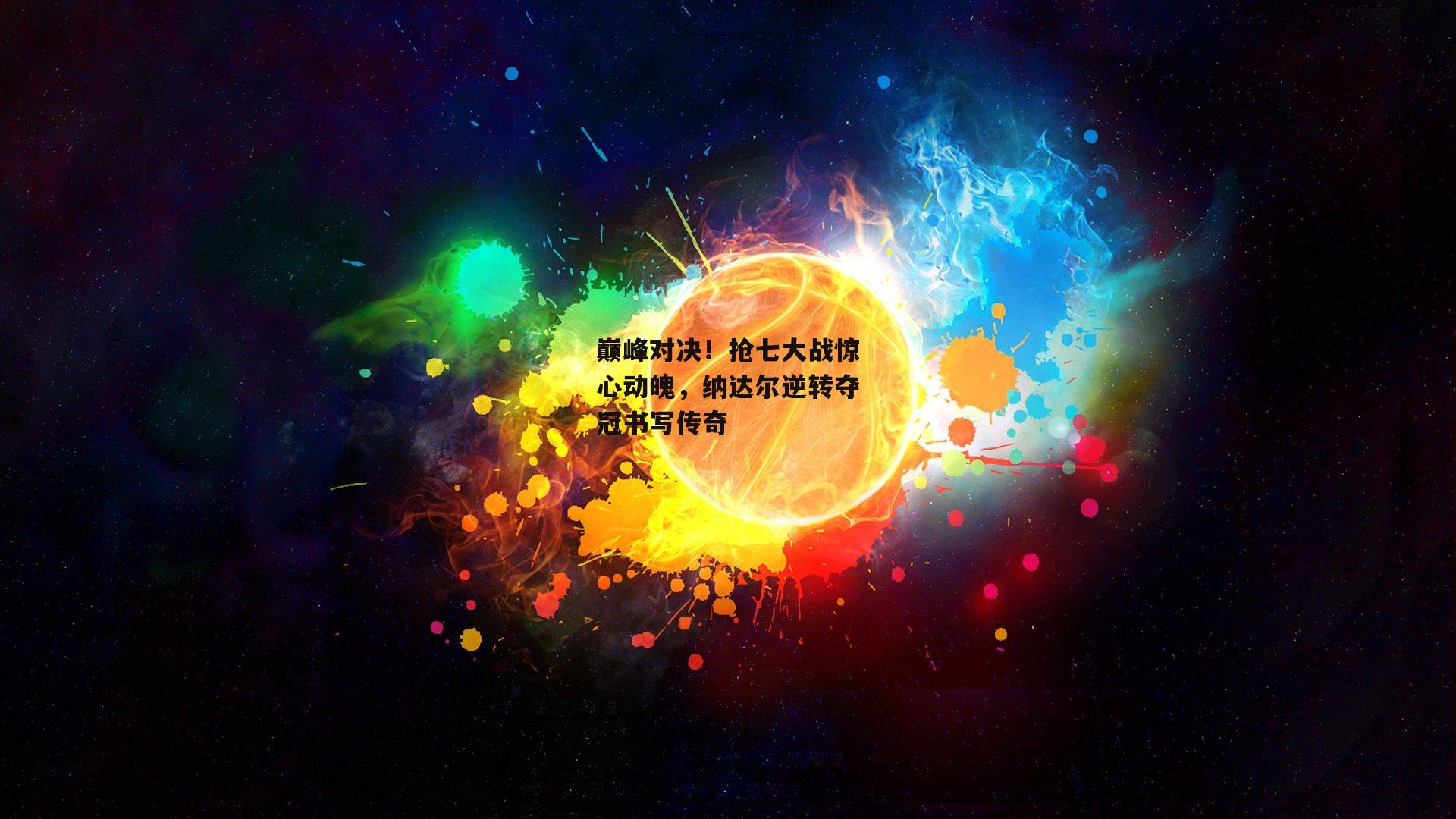 巅峰对决！抢七大战惊心动魄，纳达尔逆转夺冠书写传奇